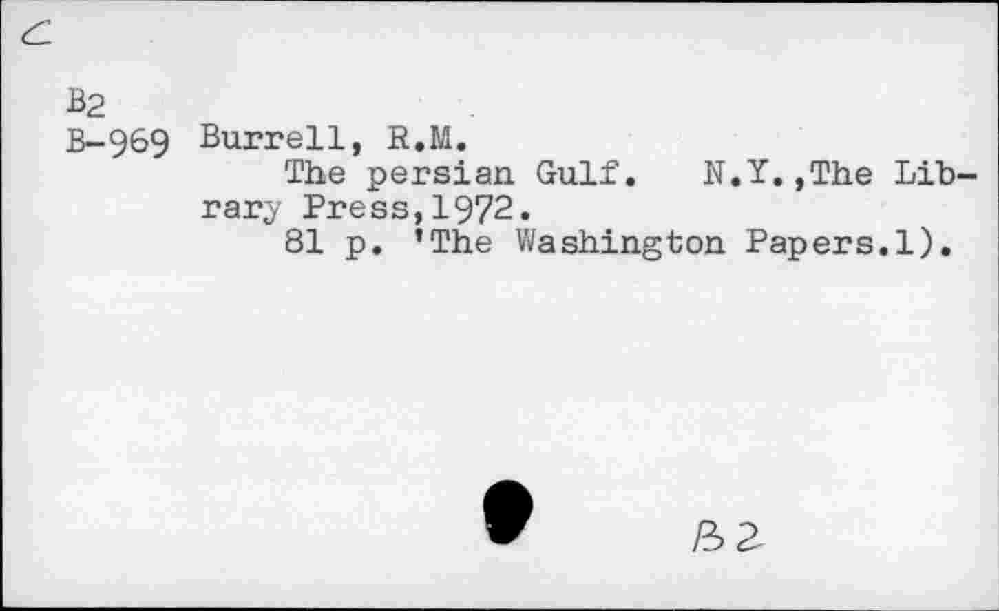 ﻿В2
В-969 Burrell, R.M.
The persian Gulf. N.Y.,The Library Press,1972.
81 p. ’The Washington Papers.1).